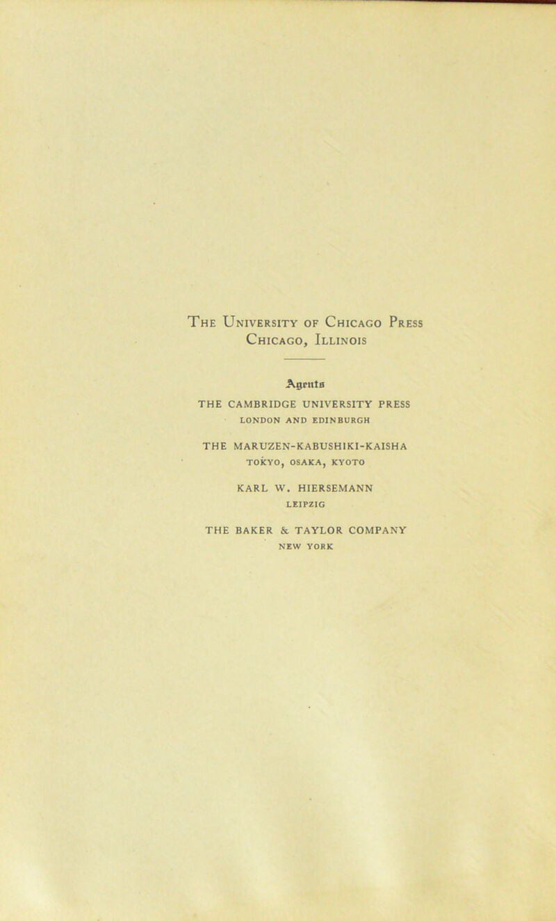 The University of Chicago Press Chicago, Illinois Agritla THE CAMBRIDGE UNIVERSITY PRESS LONDON AND EDINBURGH THE MARUZEN-KABUSHIKI-KAISHA TOKYO, OSAKA, KYOTO KARL W. HIERSEMANN LEIPZIG THE BAKER & TAYLOR COMPANY NEW YORK