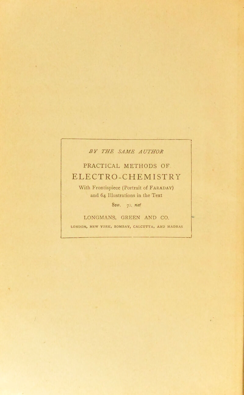 BY THE SAME AUTHOR PRACTICAL METHODS OF ELECTRO-CHEMISTRY With Frontispiece (Portrait of Faraday) and 64 Illustrations in the Text 8vo. 7.5. net LONGMANS, GREEN AND CO. LONDON, NEW YORK, BOMBAY, CALCUTTA, AND MADRAS .1