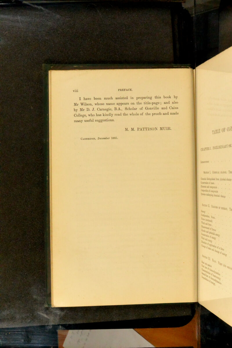 I have been much assisted in preparing this book by Mr Wilson, whose name appears on the title-page; and also by Mr D. J. Carnegie, B.A., Scholar of Gonville and Caius College, who has kindly read the whole of the proofs and made many useful suggestions. M. M. PATTISON MUm. Cambbidge, December 1885. liBlE OF CO? cimHU.®!'®''®' StcnosL Chmicaicmge, Thi; Coismiiicii o( nui!, tkEEtiini C®poiitkiiioi