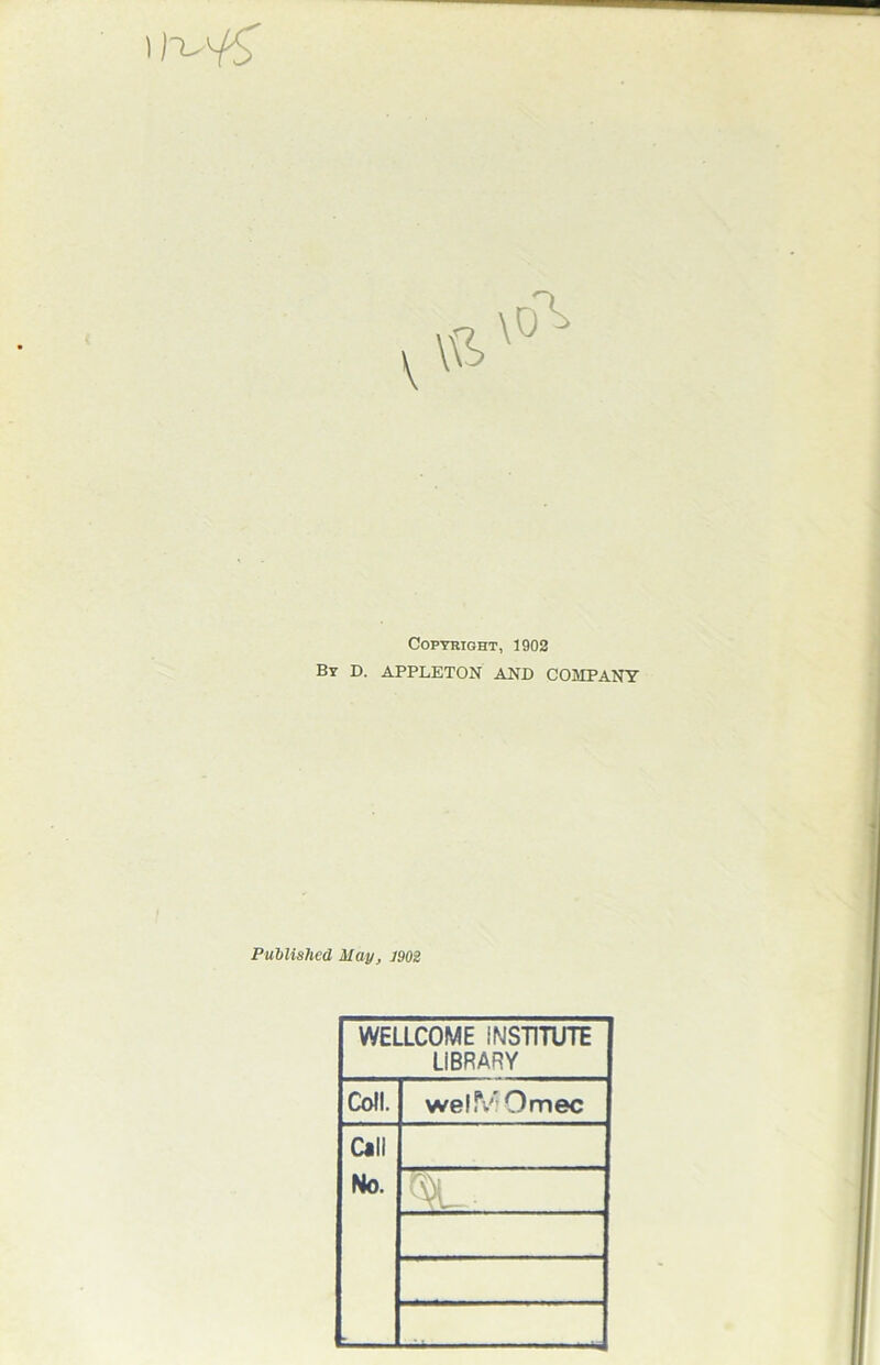 ij-LA/<r Copyright, 1902 By D. APPLETON AND COMPANY Published May, 1902 WELLCOME INSTITUTE LIBRARY Coll. welf/' Omec Call No. ^vL