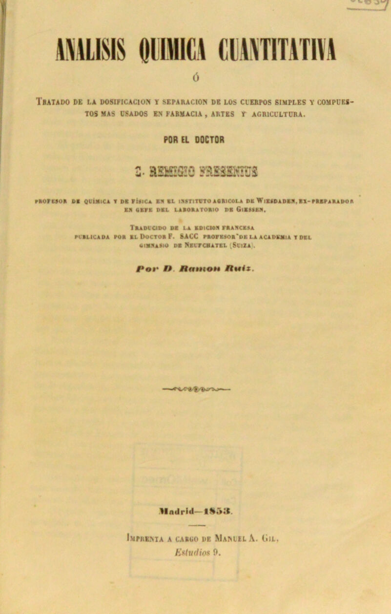 ö TbAIADO DE LA DOSIPICACION Y SEPARACION DE LOS CIERPOS SIMPLES Y COMPUES- TOS MAS CSADOS EN PABMACIA , ALTES r AGRICULTURA. POREL OOCTOR PBOFEFOB Dl QUJIlCA T DB FUICa EB BL IMSTITL'TO ACItlCOLA DE WlEtDADBB. BX-PBEPABADOn BB GEBE DBL LABOBATOBIO DB GlBMBB. TBADLCIDO DB LA BDICIOB FBABCBSA PCBL1CADA POB BL DOCTOB F. SACC PBOPKSOB'DE LA ACADBM1A T DEL 6ivba»io db Necfcbatel (Suiza . #»©»• o ahiiion nutz. tlndrid— IMPRENTA A CABUO DE MaMEL A. (i)L. Esluilios 0.