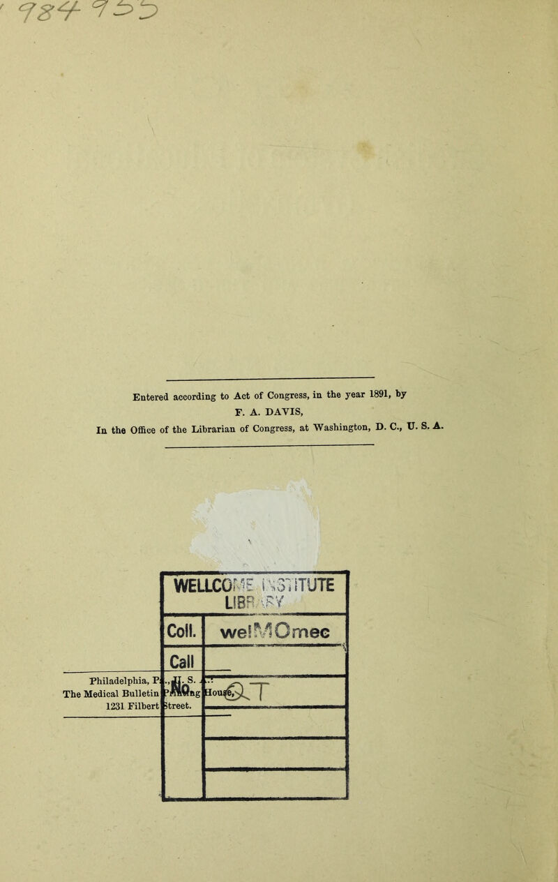 Entered according to Act of Congress, in the year 1891, by F. A. DAVIS, In the Office of the Librarian of Congress, at Washington, D. C., U. S. WELLCG’ it ftSTITUTE LIBRARY Coll. wefMOmee Call Philadelphia, P The Medical Bulletin 1231 Filbert street. aou^^ ]