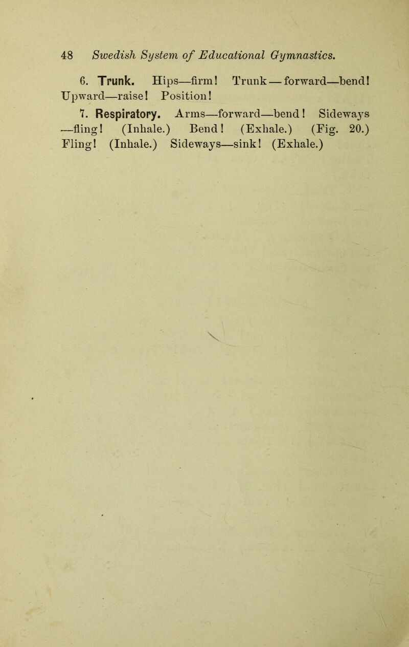 6. Trunk. Hips—firm! Trunk — forward—bend! U p ward—raise! Position! 7. Respiratory. Arms—forward—bend! Sideways —fling! (Inhale.) Bend! (Exhale.) (Pig. 20.)