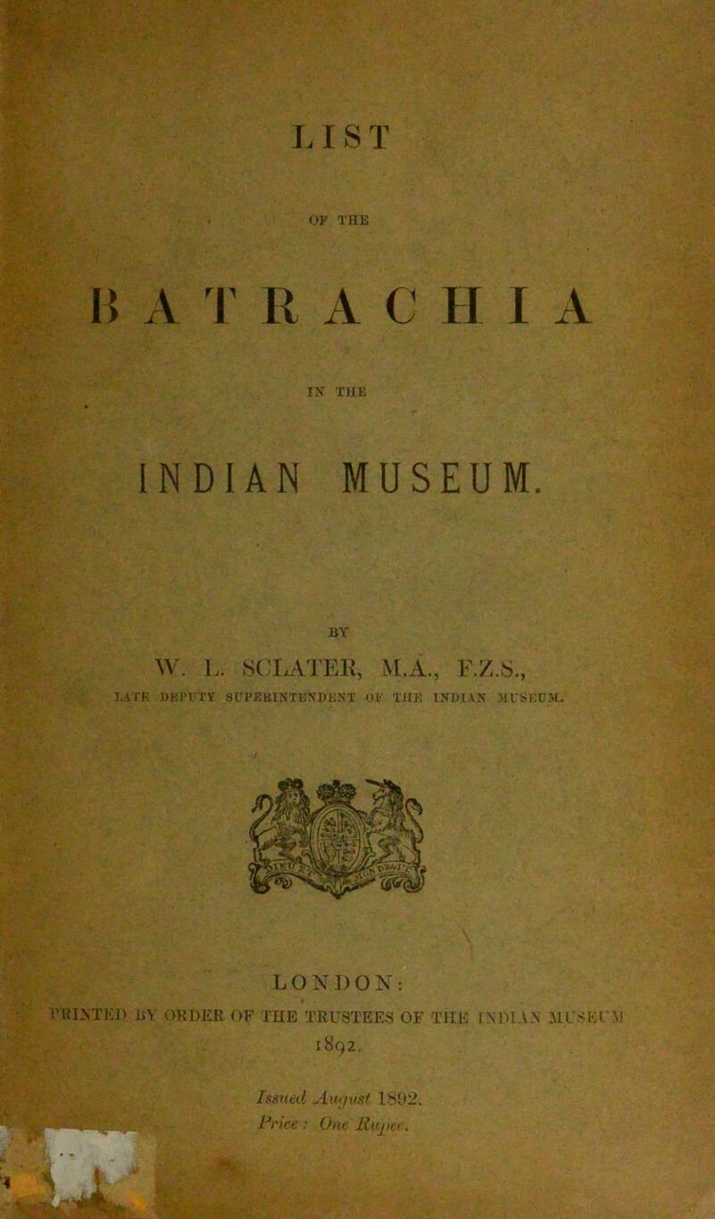 1.1S T OV THE H A T R A C H I A IX THE INDIAN MUSEUM. BY W. L. SCLATEK, M.A., F.Z.S., I,ATE BKI’rXY Sl’PEKINTEXBENI Of THE IXDtAX AIVSECJH LONDON: I’KIXTKI) IJY OUDER OF THE TRUSTEES OF THE INDIAN MUSEUM 1892. Issued Aiujiist 1892. Price: One .