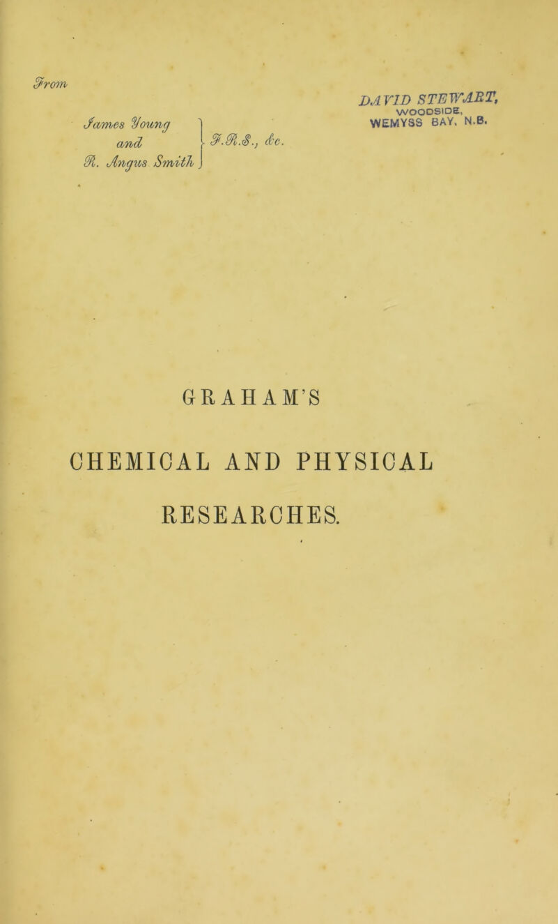 DAVID STEWART, WOODSIDE, James Voung 1 WEMYSS BAY, N.B. and • cJ.Ji.S., Sc. Jl. Angus Smith. GRAHAM’S CHEMICAL AND PHYSICAL RESEARCHES.