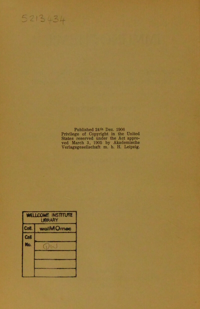 Published 24ti» Dez. 1906 Privilege of Copyright in the United States reserved under the Act appro- ved March 3, 1905 hy Akademische Verlagsgesellschaft m. h. H. Leipzig. WEÜjC0«4£ INSTTTUTE U88ARY Co«. wafMOmac Ci« Md. (pl/vJ