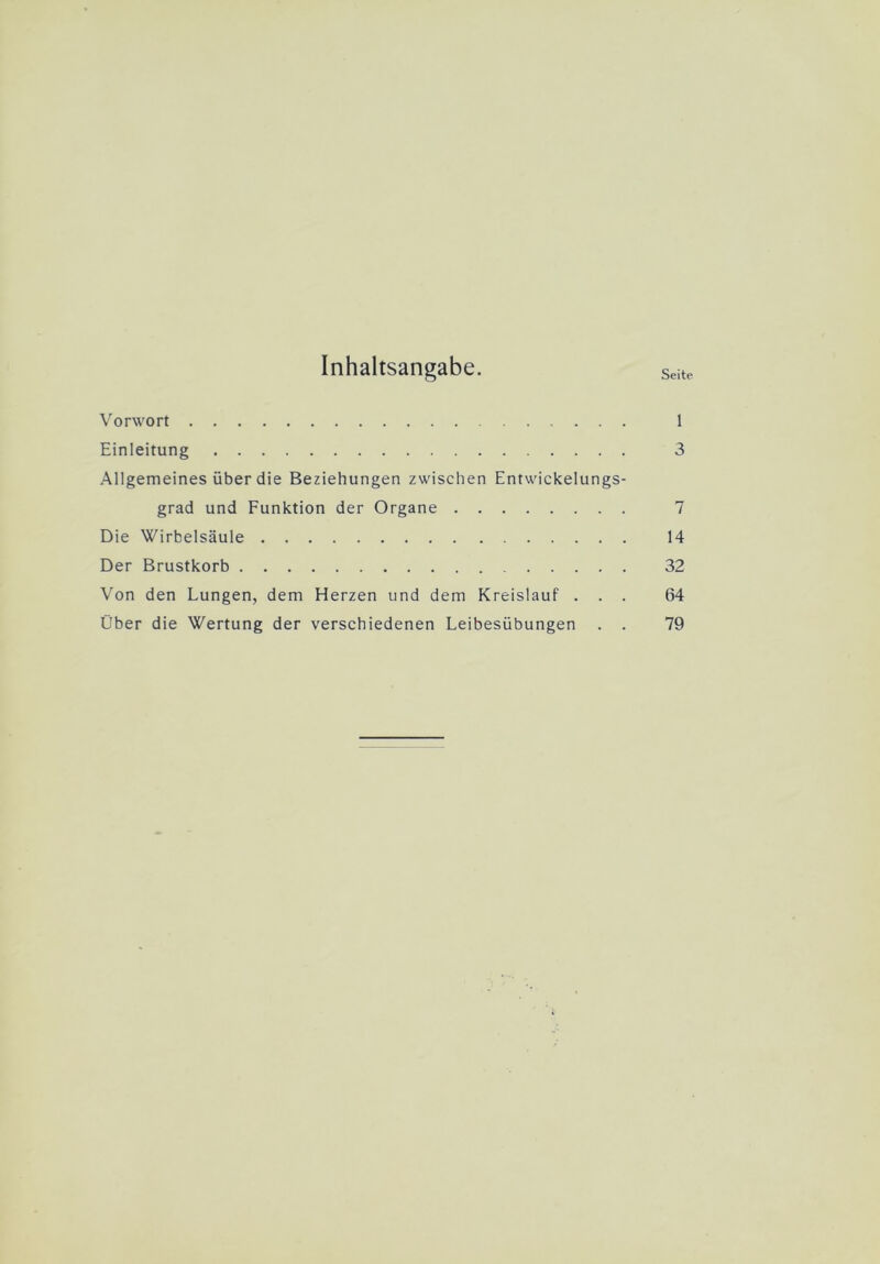 Inhaltsangabe. Seite Vorwort 1 Einleitung 3 Allgemeines über die Beziehungen zwischen Entwickelungs- grad und Funktion der Organe 7 Die Wirbelsäule 14 Der Brustkorb 32 Von den Lungen, dem Herzen und dem Kreislauf ... 64 Über die Wertung der verschiedenen Leibesübungen . . 79