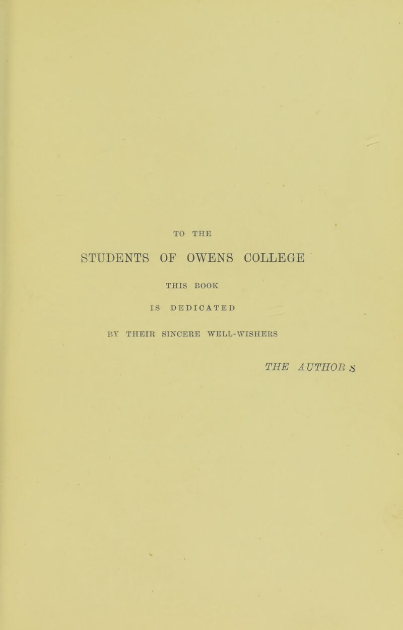 TO THE STUDENTS OF OWENS COLLEGE THIS BOOK IS DEDICATED BY THEIR SINCERE WELL-WISHERS THE AUTHOR