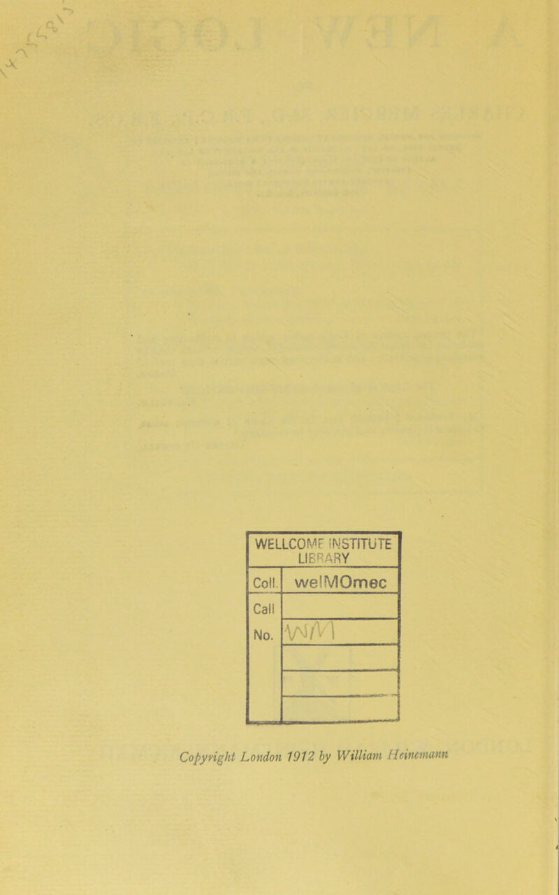 WELLCOME INSTITUTE LIBRARY Coil. welMOmec Call No. Copyright London 1912 hy William Hcincnuinn