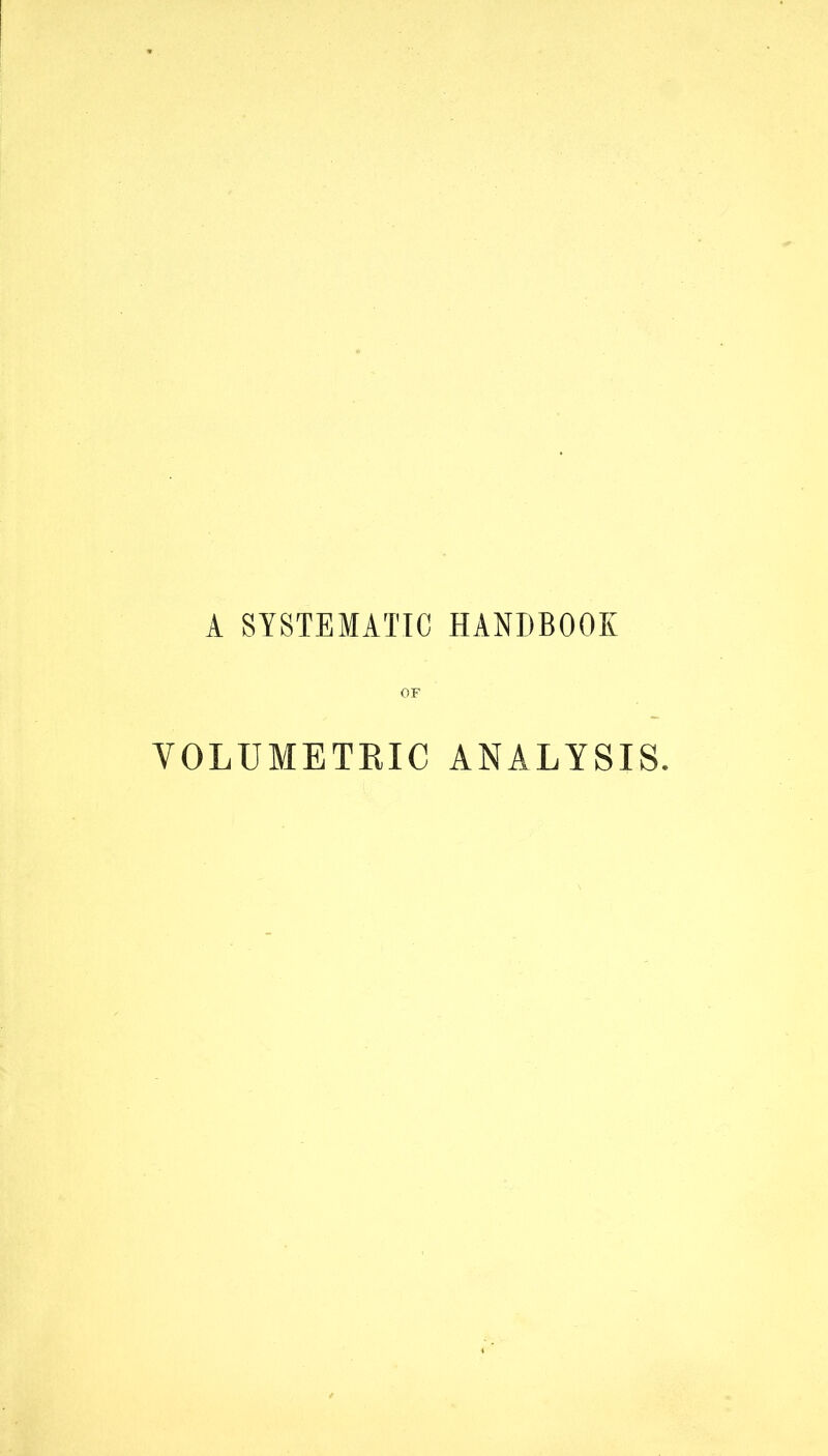 A SYSTEMATIC HANDBOOK OF VOLUMETRIC ANALYSIS.
