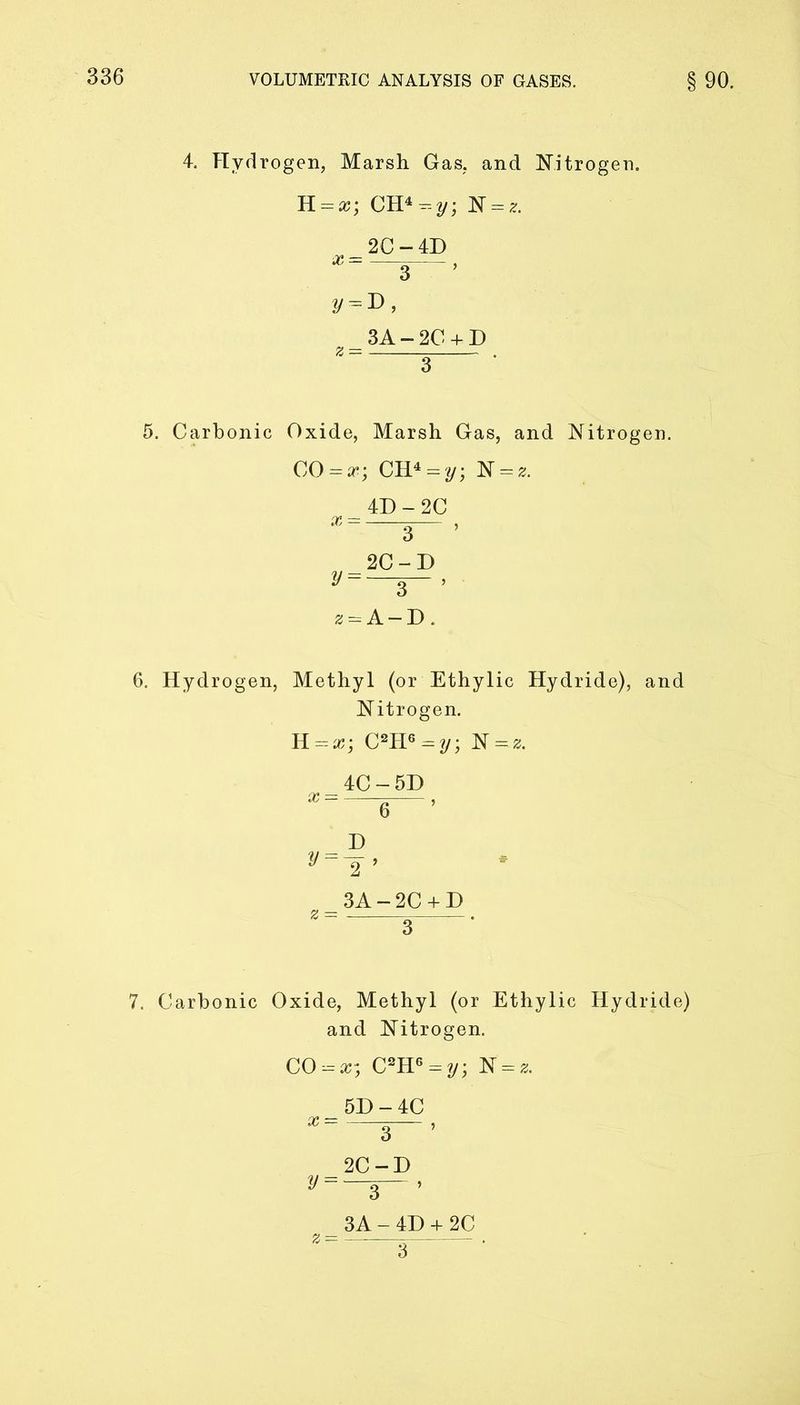 4. Hydrogen, Marsh Gas, and Nitrogen. E. = x; CH* = N = z. _2C-4D * 3 y = v, 3A-2G + D z — . 3 5. Carbonic Oxide, Marsh Gas, and Nitrogen. C0kx; CH4 = y; N = z. 4D-2C * 3 ’ 2C-D v=—s-> z = A-D. 6. Hydrogen, Methyl (or Ethylic Hydride), and Nitrogen. B. = x; C2HG = y; N = * 4C-5D 3A-2C + D 3 7. Carbonic Oxide, Methyl (or Ethylic Hydride) and Nitrogen. CO = a?5 C2H6 = y\ N = z. x = y = z = 5D-4C 3 2C-D 3 ’ 3A - 4D + 2C 3