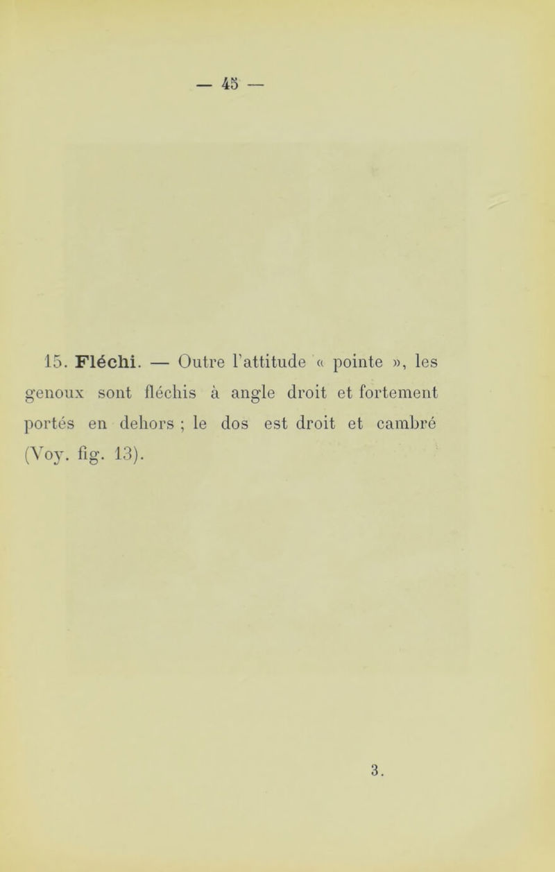 15. Fléchi. — Outre rattitiide a pointe », les genoux sont fléchis à angle droit et fortement portés en dehors ; le dos est droit et cambré (Yoy. fig. 13). 3.