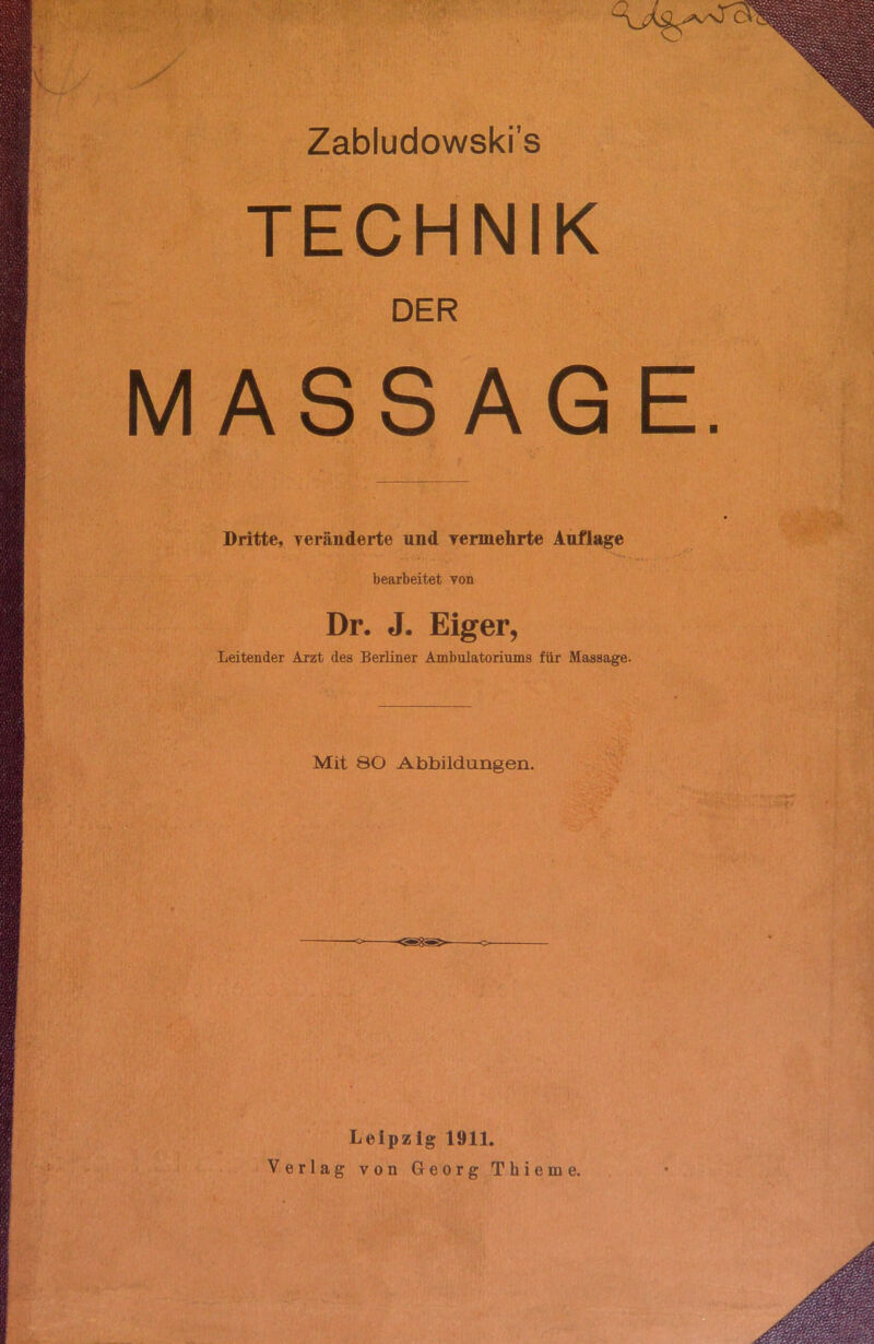 Zabludowski’s TECHNIK DER MASSAGE Dritte, veränderte und vermehrte Auflage bearbeitet von Dr. J. Eiger, Leitender Arzt des Berliner Ambulatoriums für Massage. Mit 80 Abbildungen. Leipzig 1911. Verlag von Georg Thieme.