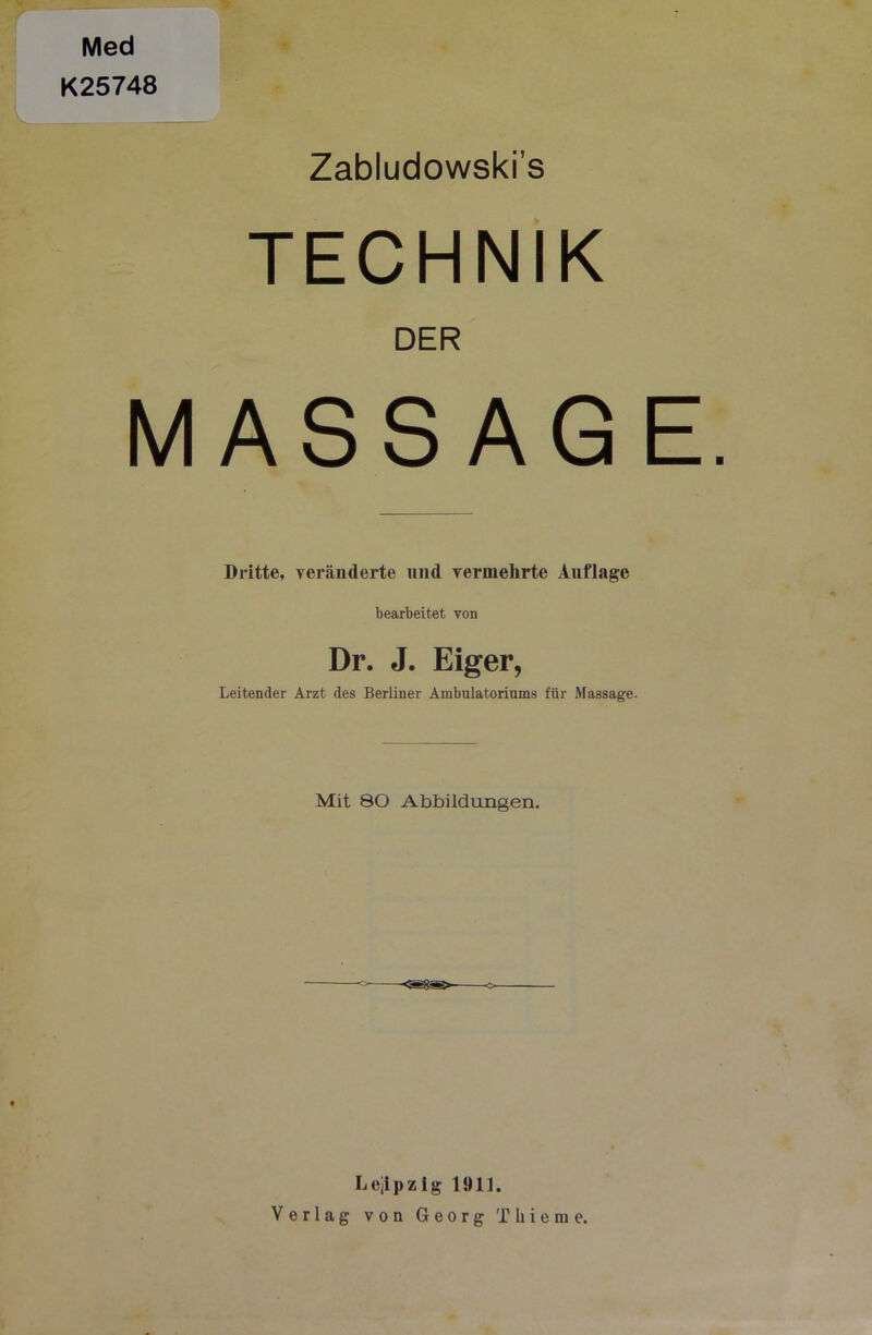 Med K25748 Zabludowski’s TECHNIK DER MASSAGE. Dritte, veränderte und vermehrte Auflage bearbeitet von Dr. J. Eiger, Leitender Arzt des Berliner Ambulatoriums für Massage. Mit 80 Abbildungen. Lejipzlg 1911. Verlag von Georg Thieme.