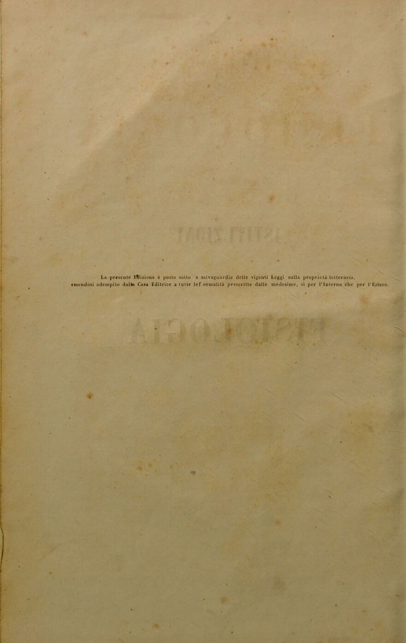 La presente Edizione è posta sotto a salvaguardia delle vigenti Leggi sulla proprietà letteraria, essendosi adempito dallo Casa Editrice a tutte lef ormatila prescritte dalle medesime, si per l’Interno clic per l’Estero. I I 9 I \