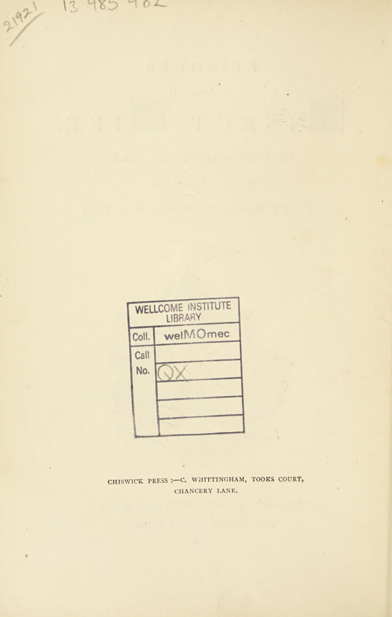 WELLCOME INSTITUTE LIBRARY Icoll.l we!^/iOmec 1 Call 1 No. 1 h CHISWICK PRESS C. WHITTINGHAM, TOOKS COURT, CHANCERY LANE.