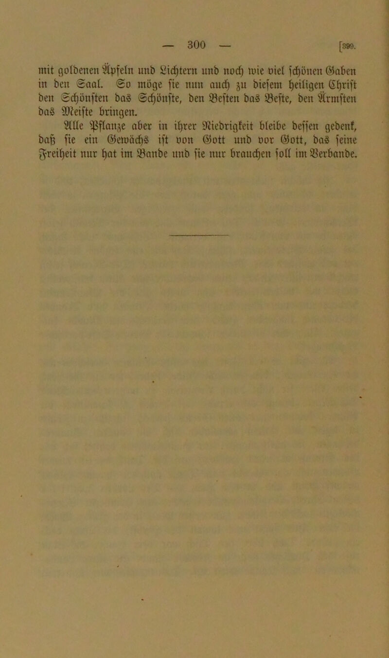 [399. mit golbeiteu “Äpfeln utib Sichtern unb nod) mie nie! fdjöneti Graben in beit 8aal. <2o möge fie nun and) ju biefent fjeiügen ßfjrift beit Sdjönften ba§ Sdjönfte, ben ©eften ba§ Sefte, ben Ärmficu ba§ sD?eifte bringen. 3lUe iJSflauje aber i)l ^)rer 9iiebrig!eit bleibe beffen geben!, baß fie ein ©emäcf)§ ift non ©ott nnb t>or ©ott, baä feine ^reifyeit nur fjat im SSattbe unb fie nur brauchen foll im SSerbanbe.