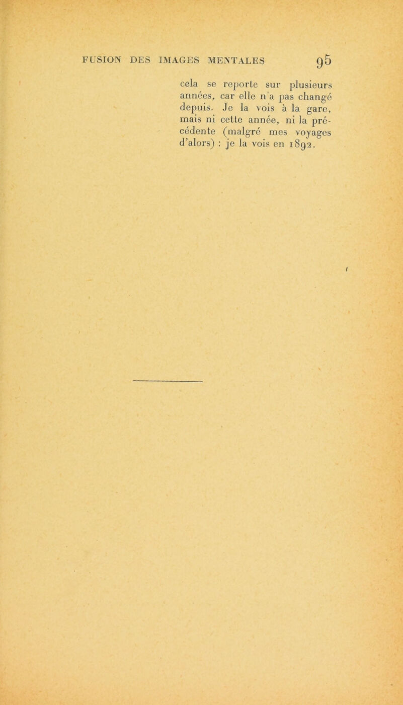 cela se reporte sur plusieurs années, car elle n’a pas changé depuis. Je la vois à la gare, mais ni cette année, ni la pré- cédente (malgré mes voyages d’alors) : je la vois en 1892.