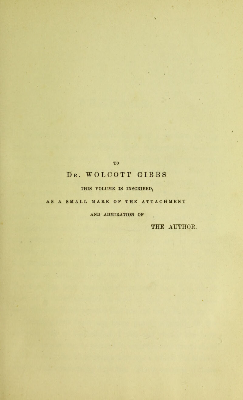 TO Dr. WOLCOTT GIBBS THIS VOLUME IS INSCRIBED, AS A SMALL MARK OF THE ATTACHMENT AND ADMIRATION OF THE AUTHOR.