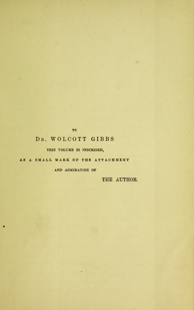 TO Dr. WOLCOTT GIBBS THIS VOLUME IS INSCRIBED, AS A SMALL MARK OF THE ATTACHMENT AND ADMIRATION OF THE AUTHOR.