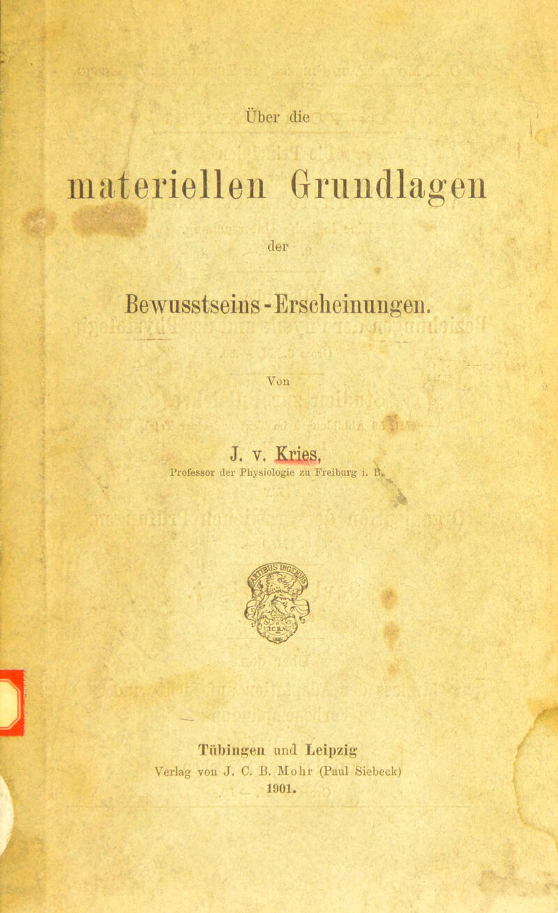 ateriellen Grundlag » - .. .> •• • . 1 » • ■ ■r -• der Bewusstseins -Erscheinungen. Von J. v. Kries, Professor der Physiologie zu Freiburg Tübingen und Leipzig Verlag von J. C. B. Mohr (Paul Siebeck) 15)01.