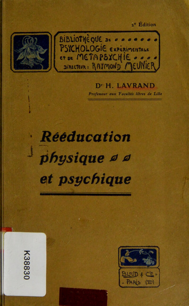 K38830 2e Édition __ r6iBlioT)<è()0£ * P^YCHOLOGriG. €R?4w>iCNTflke ct s® ncT^pôïci|i£. • • • * ^ DitecTam: T\nyroQi/p l i * Dr H. LAVRAND Prof est eur aux Facultés libres Je Lille • Rééducation ^ physique a a et psychique