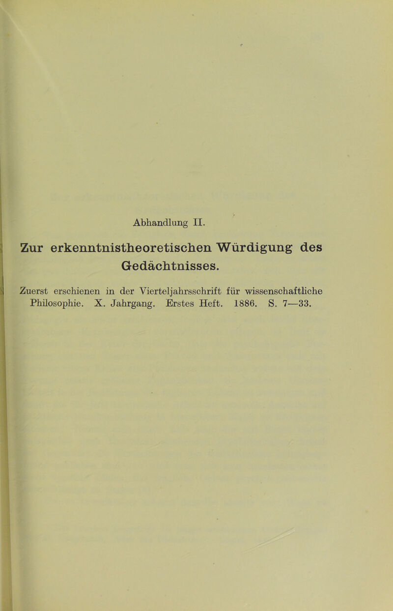 Abhandlung II. Zur erkenntnistheoretischen Würdigung des Gedächtnisses. Zuerst erschienen in der Vierteljahrsschrift für wissenschaftliche Philosophie. X. Jahrgang. Erstes Heft. 1886. S. 7—33.