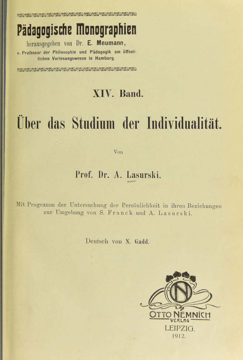 Padagoglsche monographien lierausgegeben von Dr. E. Meumann, 0. Professor der Philosophie und Padagogik am blfent- lichen Vorlesungswesen in Hamburg. XIV. Band. Uber das Stadium der ladividualitat. Von Prof. Dr. A. Lasiirski. Mit Programm der Untersucbung der Personlichkeit in ihren Beziehungen zur Umgebung von S. Franck und A. Las urski. Deutsch von N. Gadd. OTTONEMNicri “■vuRLno — LEIPZIG.