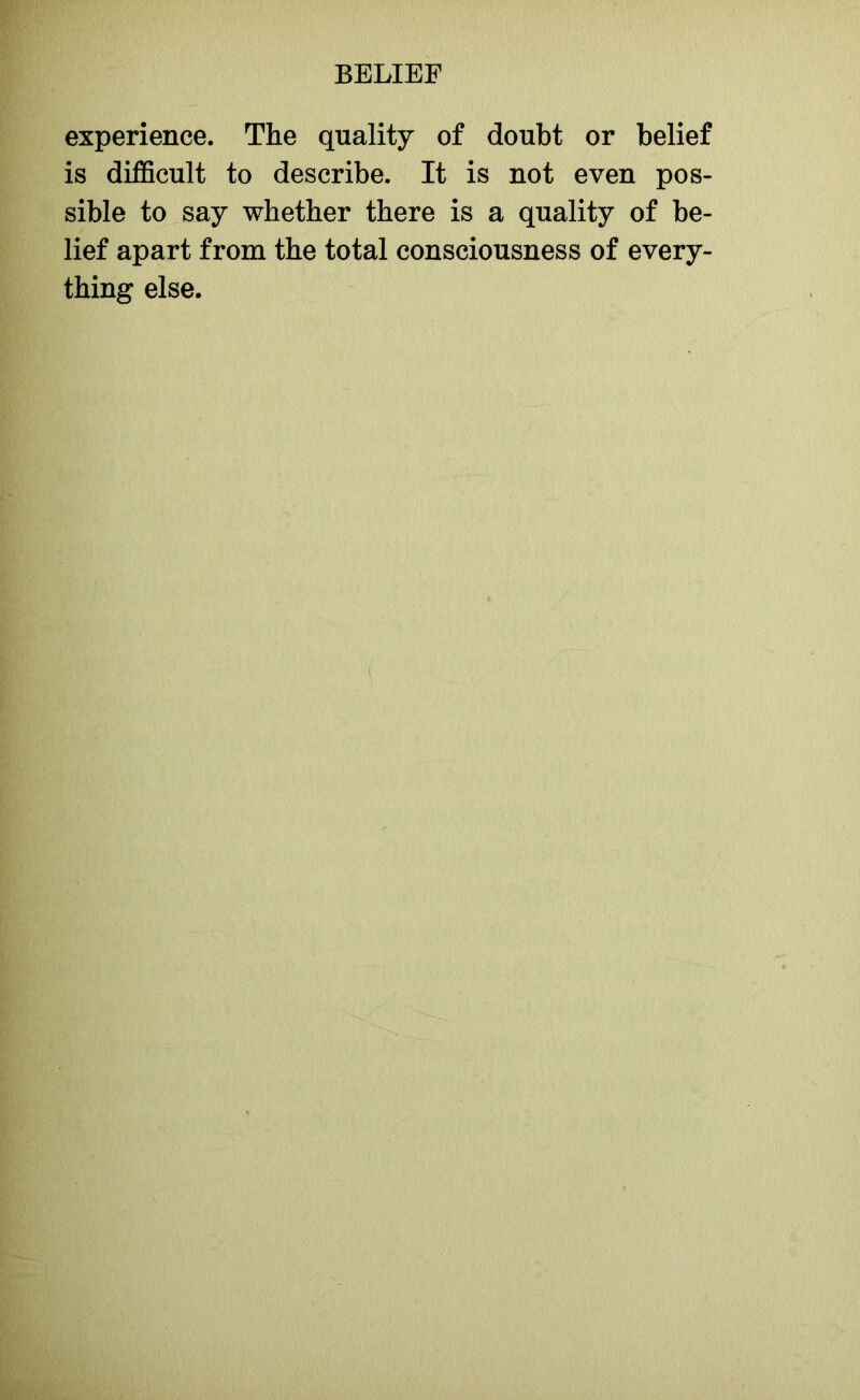 experience. The quality of doubt or belief is difficult to describe. It is not even pos- sible to say whether there is a quality of be- lief apart from the total consciousness of every- thing else.