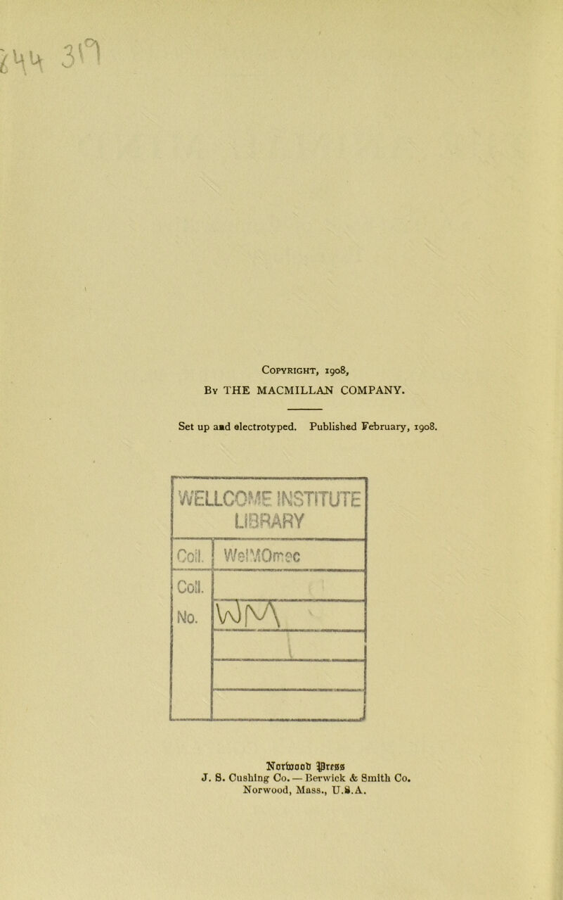 Copyright, 1908, By THE MACMILLAN COMPANY. Set up amd electrotyped. Published February, 1908. WELLCOME INSTITUTE LIBRARY Coll. Wel^Omec Coll. No. Norbjoob $rf80 J. S. Cushing Co. — Berwick & Smith Co. Norwood, Mass., U.S.A.