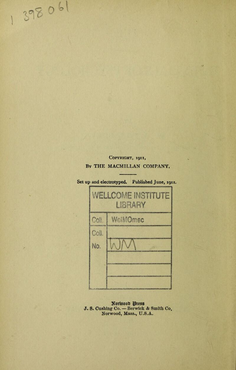 Copyright, 1911, By the MACMILLAN COMPANY. Set up and electrotyped. Published June, 1911. WELLCOME INSTITUTE LIBRARY Coll. WelMOmec Coll. No. 1aJ/v\ L Norinocib J. 8. Cushing Co. — Berwick & Smith Co. Norwood, Mass., U.S.A.