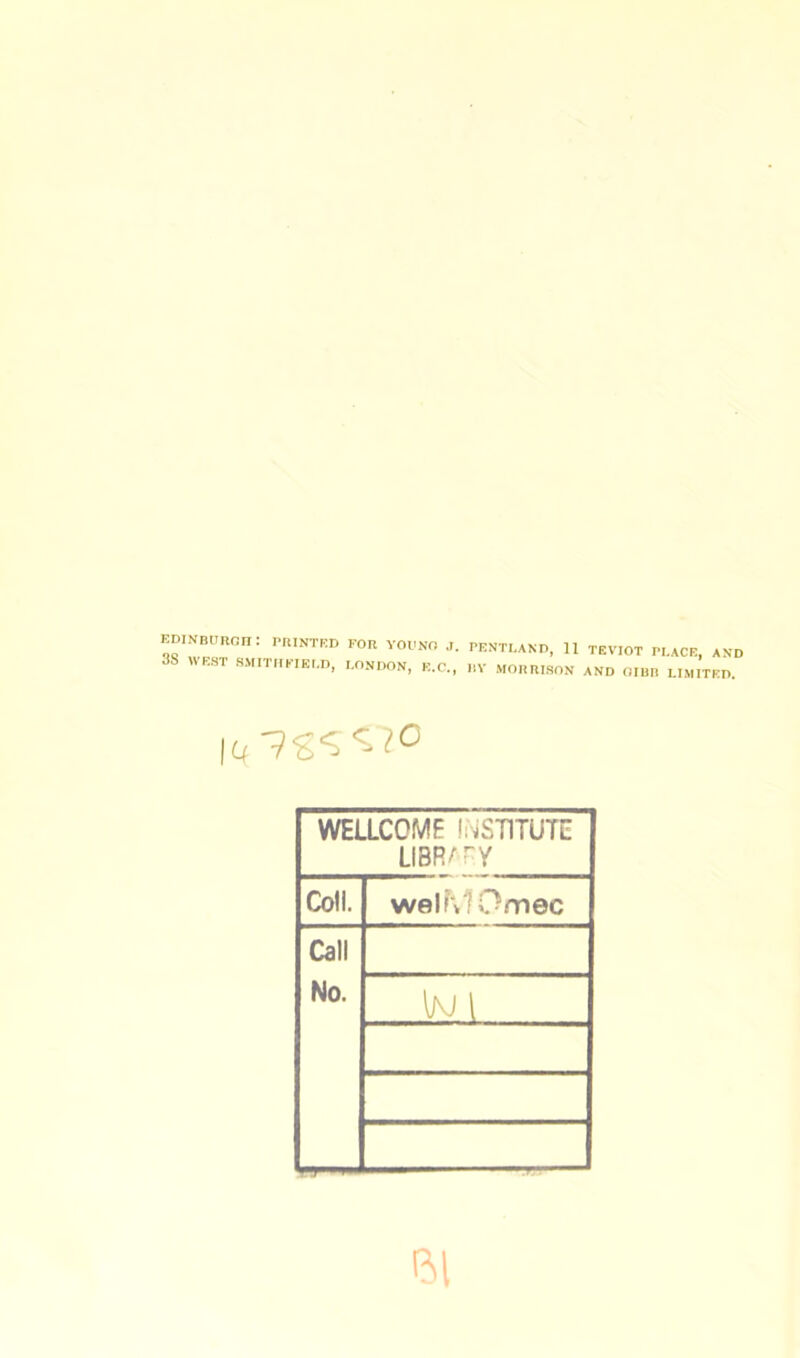 EDINBURG!! : PRINTED FOR YOU NO .1, 3S WEST SMITHFIEED, LONDON, E.C., PENTLAND, 11 TEVIOT PLACE, AND HY MORRISON AND OIBR LIMITED. 14'9?^'^° WELLCOME INSTITUTE LIBR^ry Coll. welMOmec Call No. lJ\J l