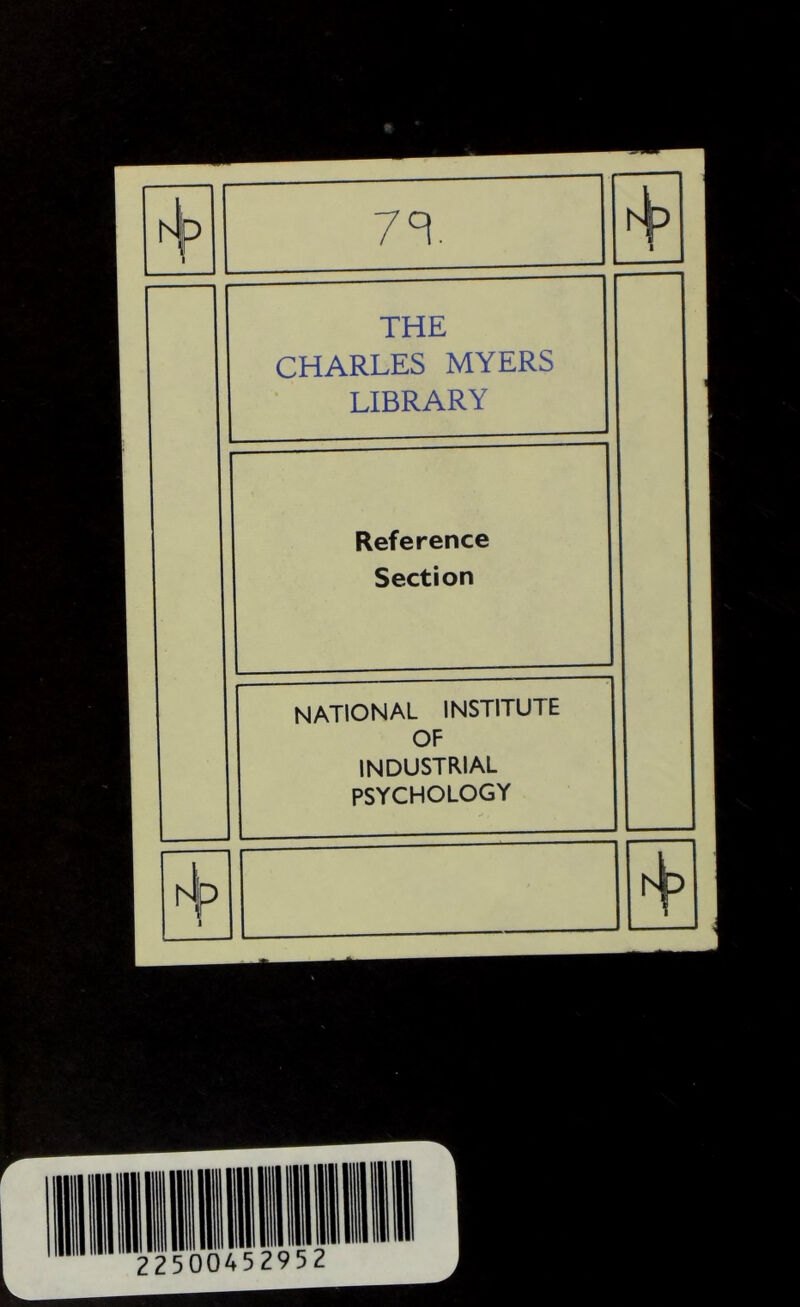 7^. THE CHARLES MYERS LIBRARY Reference Section national institute OF INDUSTRIAL PSYCHOLOGY