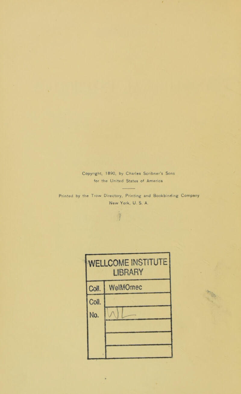 Copyright, 1890, by Charles Scribner’s Sons for the United States of America Printed by the Trow Directory, Printing and Bookbinding Company New York, U. S. A. f WELLCOME INSTITUTE LIBRARY Coll. WelMOmec Coll. No. '1 S L——