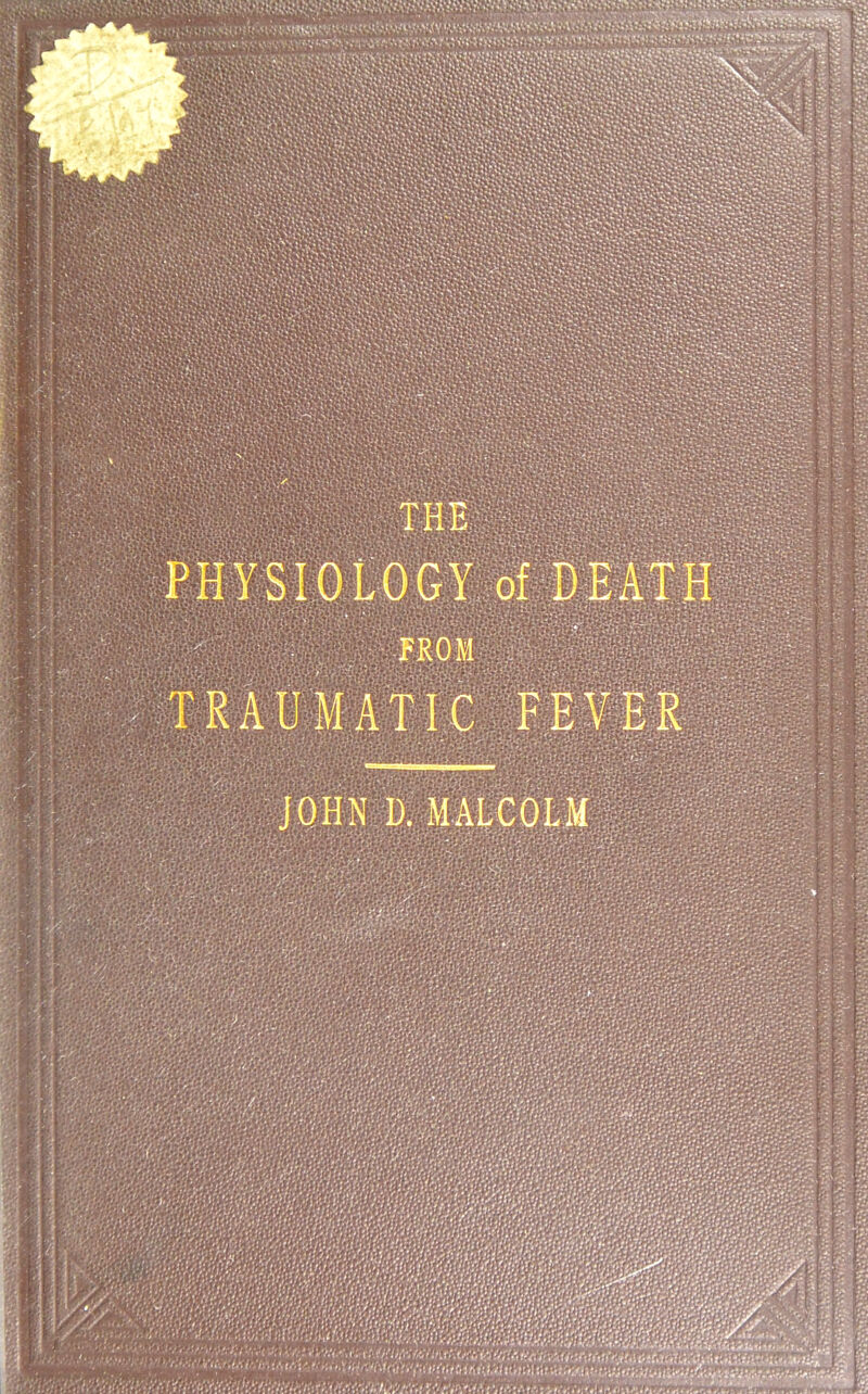 ‘ , » . < . . . ^ • ;V ........•.. ;..r. ‘i«<- *v? •; ■:•.■■• ■■■■■■ ,■ - -'■ . physiology; of DEAii -FROM TRAUMATIC PEVER JOHN D. MALCOLM '/■ ' f o Kp:-V*r>\.>