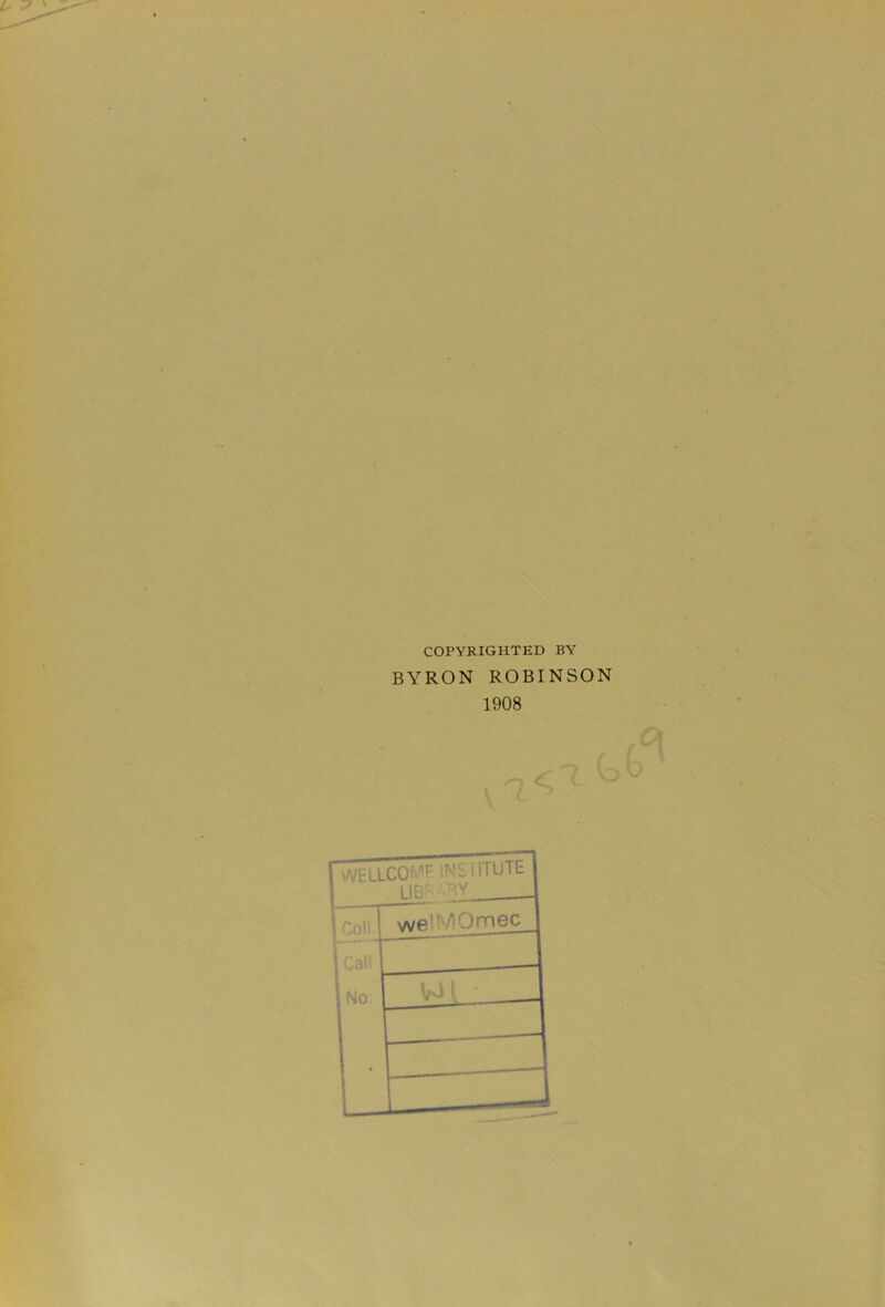 COPYRIGHTED BY BYRON ROBINSON 1908 WELLCOME NSTiTUTE LIB rj:l Coll Call No. we! ^Omec