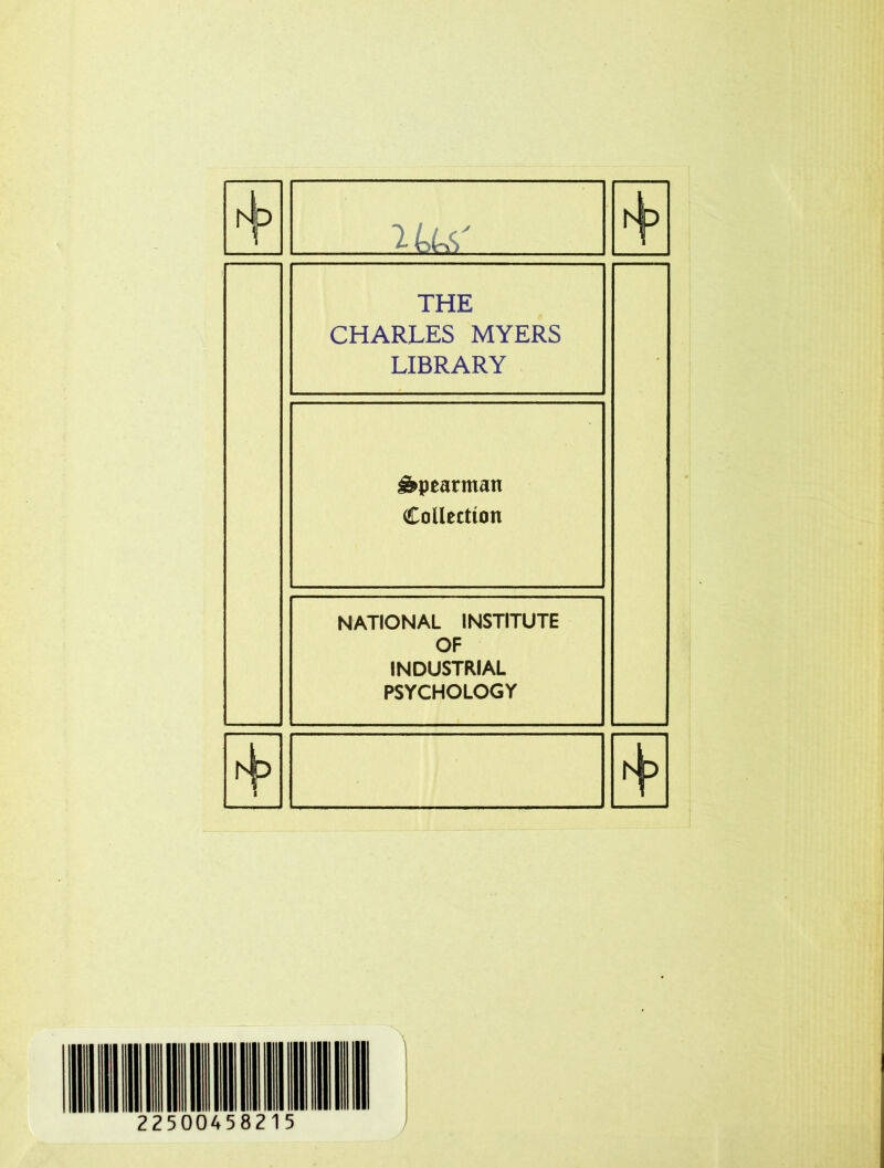 1 ^■LicS A THE CHARLES MYERS LIBRARY ^pearman Collection NATIONAL INSTITUTE OF INDUSTRIAL PSYCHOLOGY 225004582 \ /