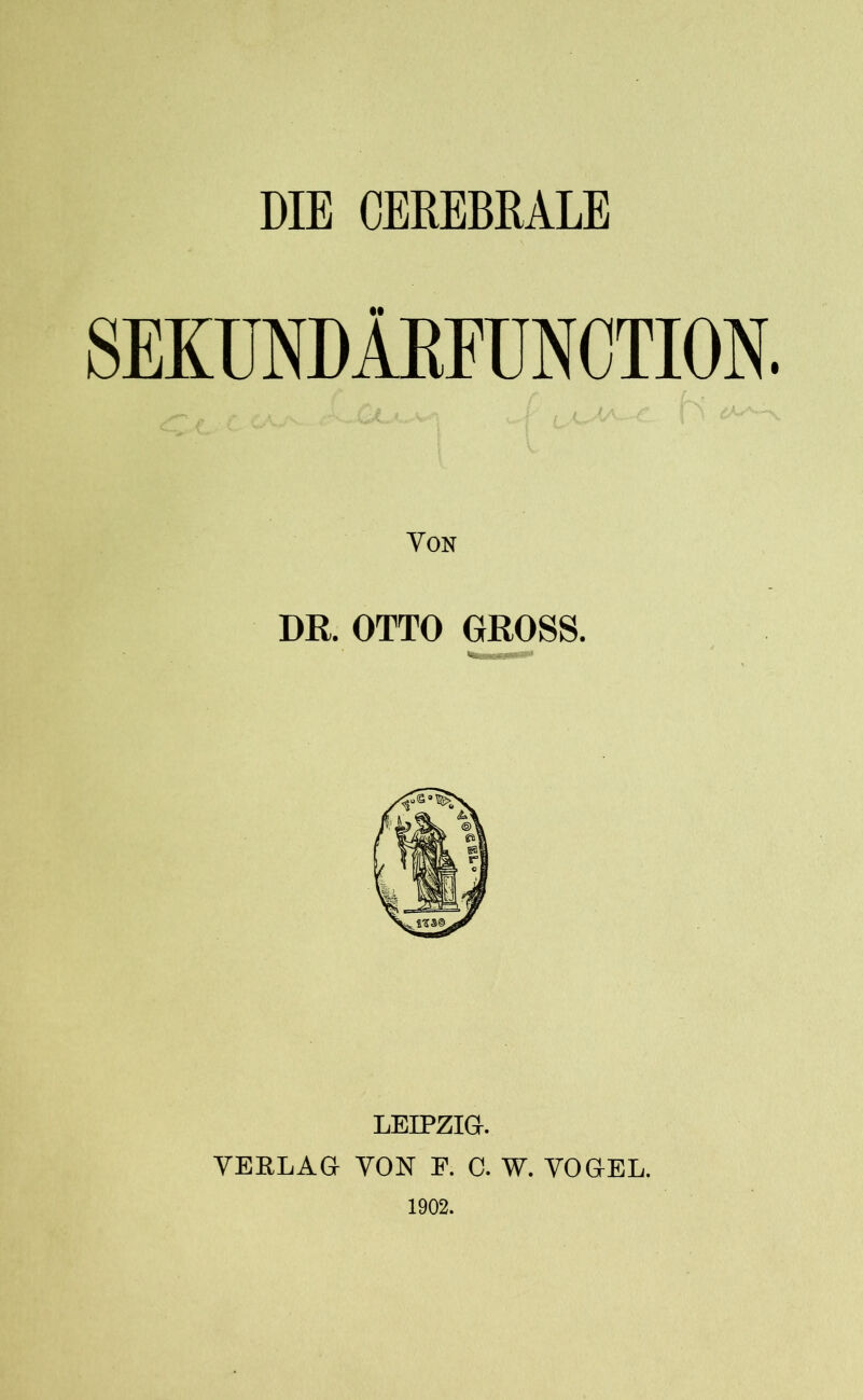 DIE CEREBRALE SEKUNDÄEFUN CTION. Von DR. OTTO GROSS. LEIPZIG. VERLAG VON E. C. W. VOGEL. 1902.
