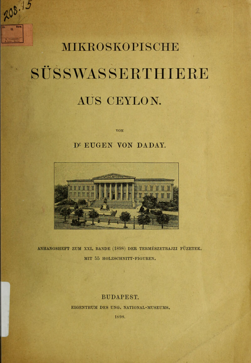 MIKE OS KO PIS CHE SÜSSWASSERTHIERE AUS CEYLON. VON D= EUGEN VON DADAY. ANHANGSHEFT ZUM XXI. BANDE (1898) DER TERMÜSZETRAJZI FÜZETEK. MIT 55 HOLZSCHNITT-FIGUREN. BUDAPEST. EIGENTHUM DES UNG. NATIONAL-MUSEUMS. 1898.