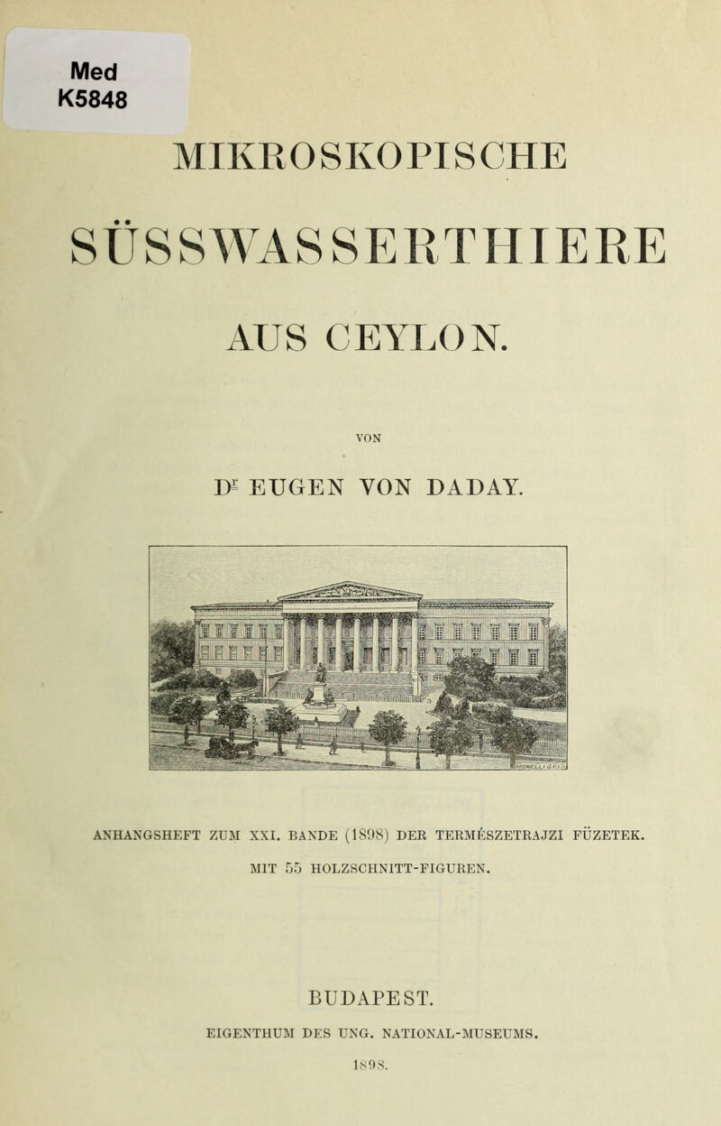 Med K5848 MIKR 0 SKO PI S CHE SÜSSWASSERTHIERE AUS CEYLON. VON T>= EUGEN VON DADAY. ANHANGSHEFT ZUM XXI. BANDE (1898) DER TERMliSZETRAJZI FÜZETEK. MIT 55 HOLZSCHNITT-FIGUREN. BUDAPEST. EIGENTHUM DES UNG. NATIONAL-MUSEUMS. 1.S9S.