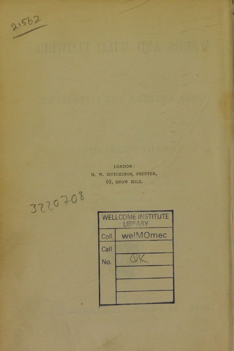 3X1^ ao'^ LONDON; H. W. HUTCHINGS, PRINTER, 63, SNOW HILL. WELLCOME INSTITUTE Lie'^^-.RY Coll. welMOmec Call No.