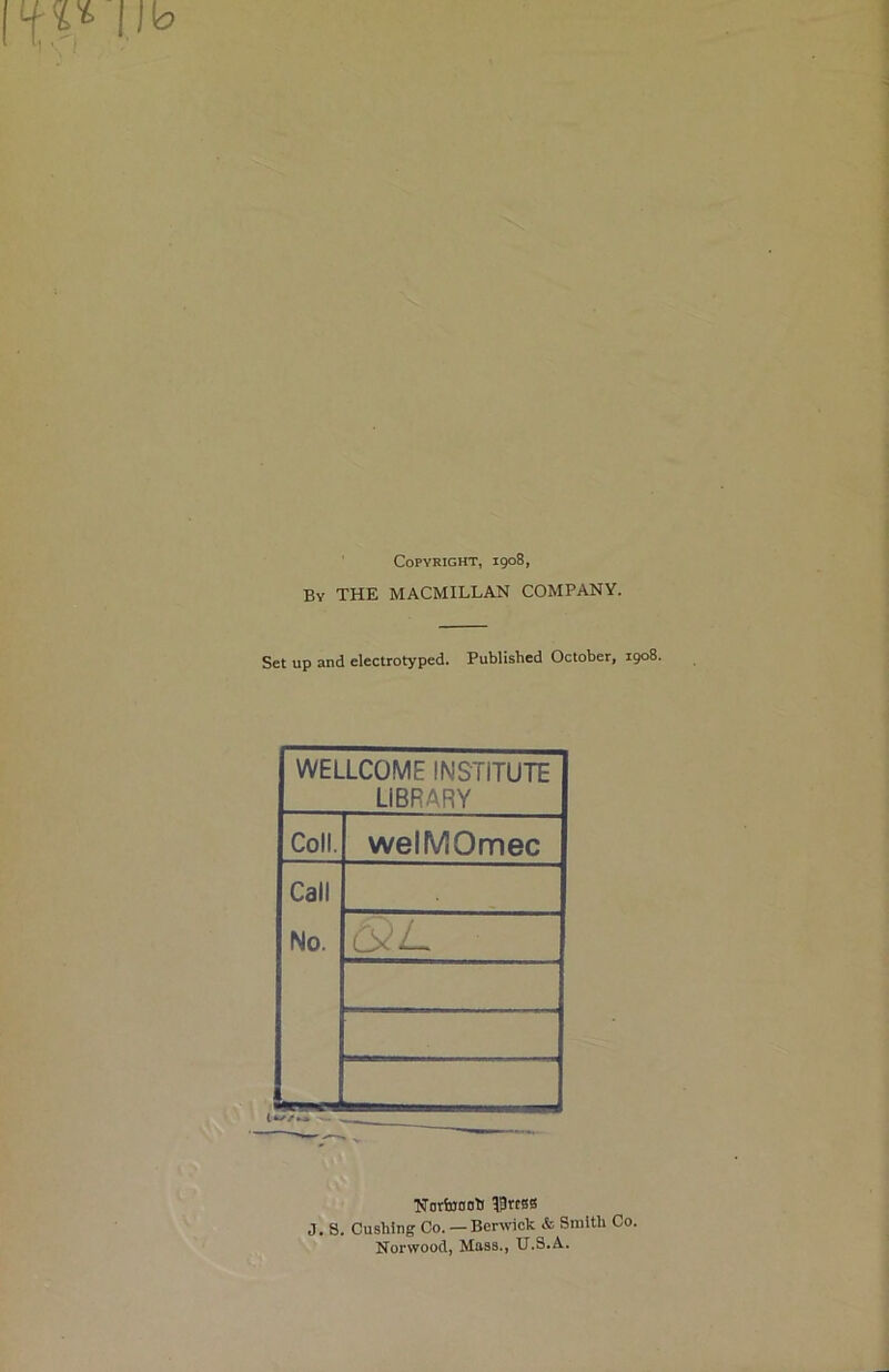 Copyright, 1908, By THE MACMILLAN COMPANY. Set up and electrotyped. Published October, 1908. WELLCOME INSTITUTE LIBRARY Coll. welMOmec Call No. SlL Norfoootf $rtBS J. S. Cushing Co. — Berwick & Smith Co. Norwood, Mass., U.S.A.