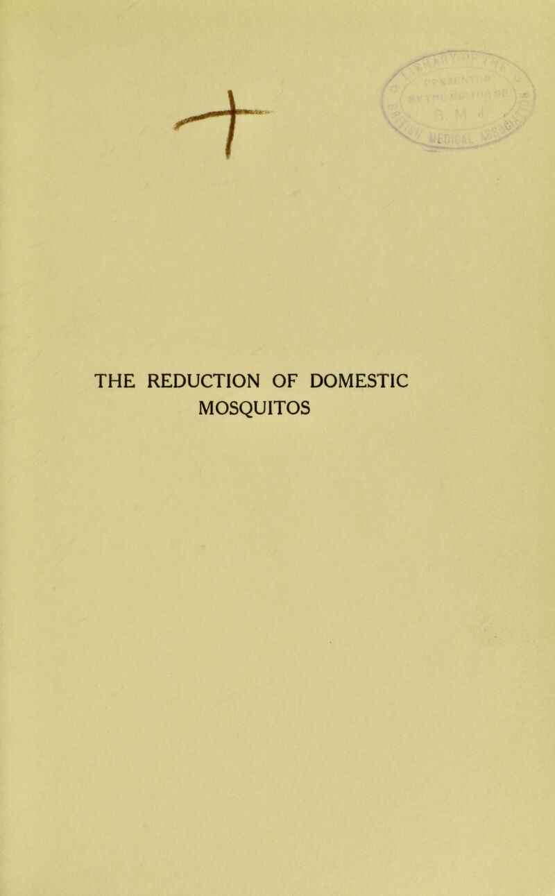 THE REDUCTION OF DOMESTIC MOSQUITOS