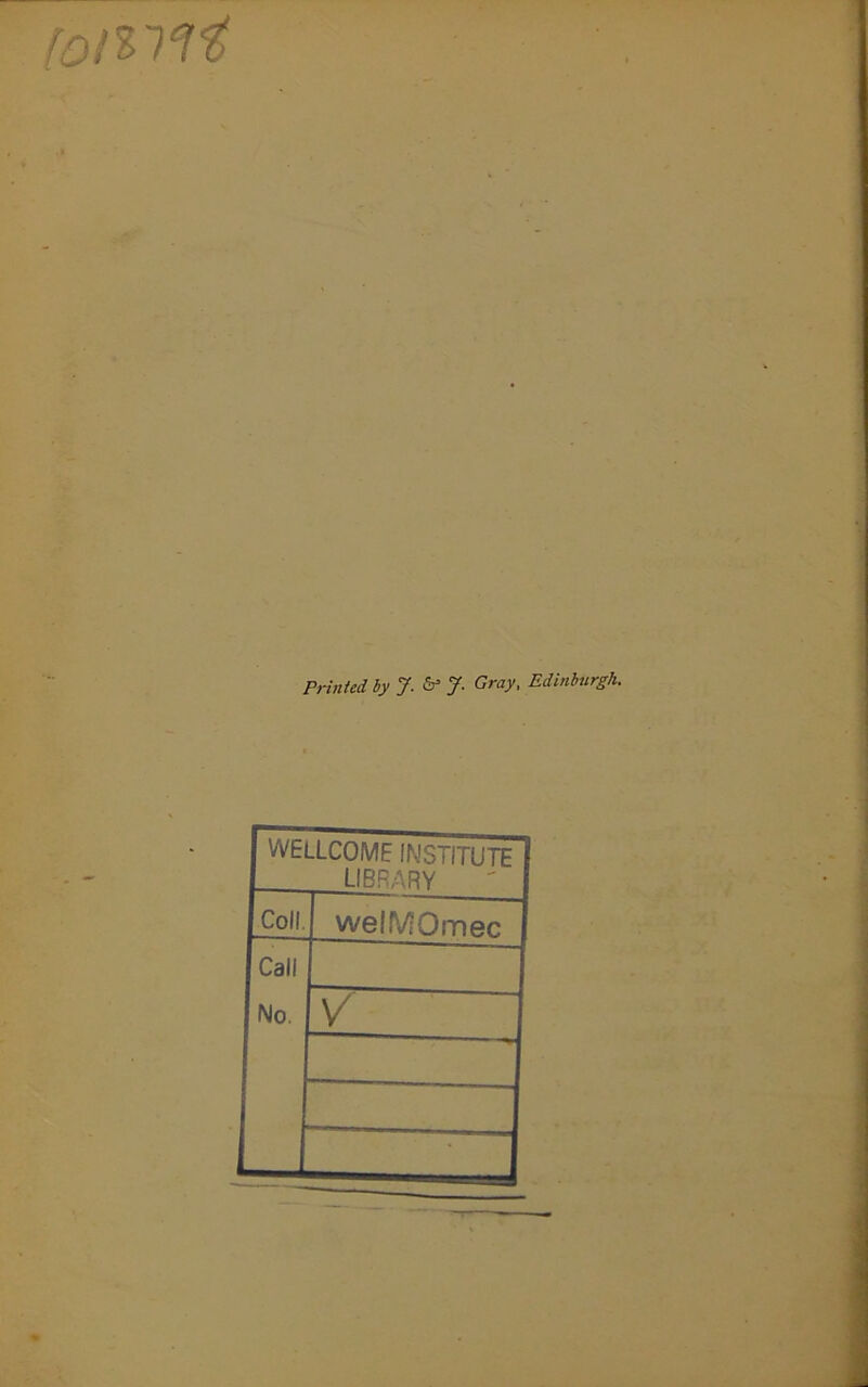 (otiiH Printed by J. 6* J. Gray, Edinburgh. WELLCOME institute library Coll welMOmec Call No. V