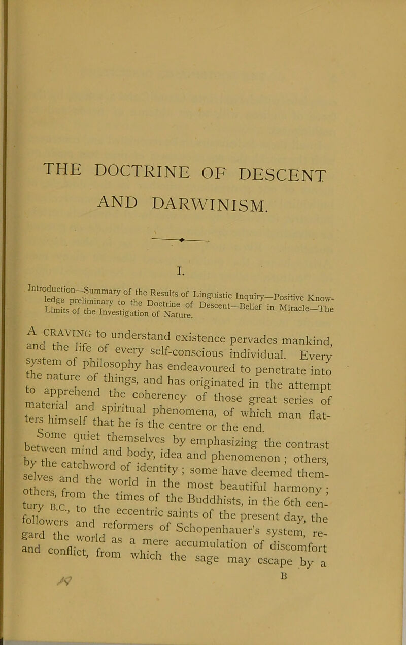 THE DOCTRINE OF DESCENT and DARWINISM. I. Limits of the Investigation of Nature. iviiracie Ihe to understand existence pervades mankind, svste r' 'i self-conscious individual. Every the nTf ° ^ ’’ tudeavoured to penetrate into to anlh °d -tt-toPt materhl 1 coherency of those great series of mater al and spiritual phenomena, of which man flat tei. himself that he is the centre o.’ the enr bew'lJn r'd >’y emphasizing the contrast by the catchv phenomenon ; others, seC aito t ° i huve deemed them: others from a T V'’ i tury BC to t e '>'= eth cen- and conflCfrorn