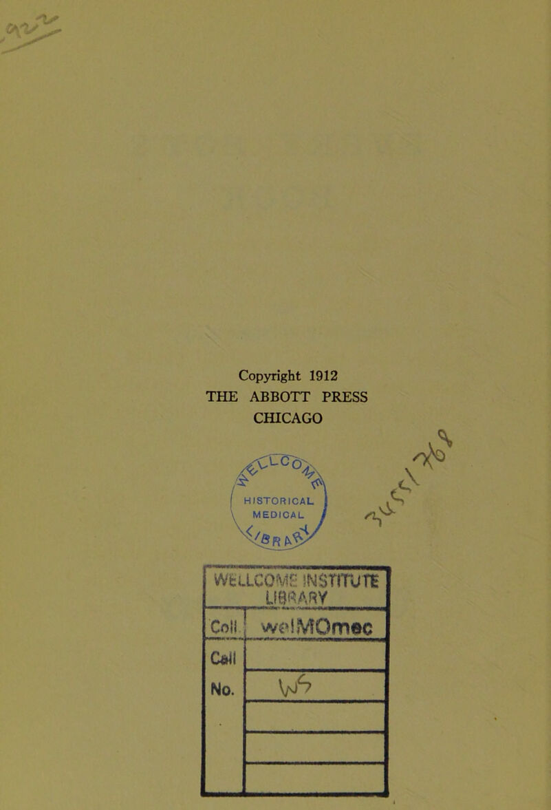 Copyright 1912 THE ABBOTT PRESS CHICAGO wfeacoME iNsriniTE UBf^ARY Coll w^HMOmec C«ll No.