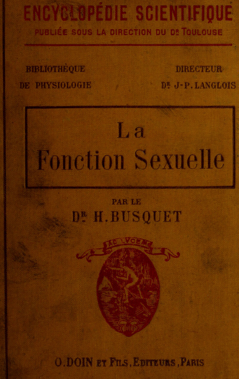 ... ENCYCLOPEDIE SCIENTIFIQUE PUBLIÉE SOUS LA DIRECTION du os Toulouse BIBLIOTHÈQUE DIRECTEUR )E PHYSIOLOGIE Dî J-P. LANGLOIS La Fonction Sexuelle ü.DOIN et Fils,Eurrauis,Paris i-