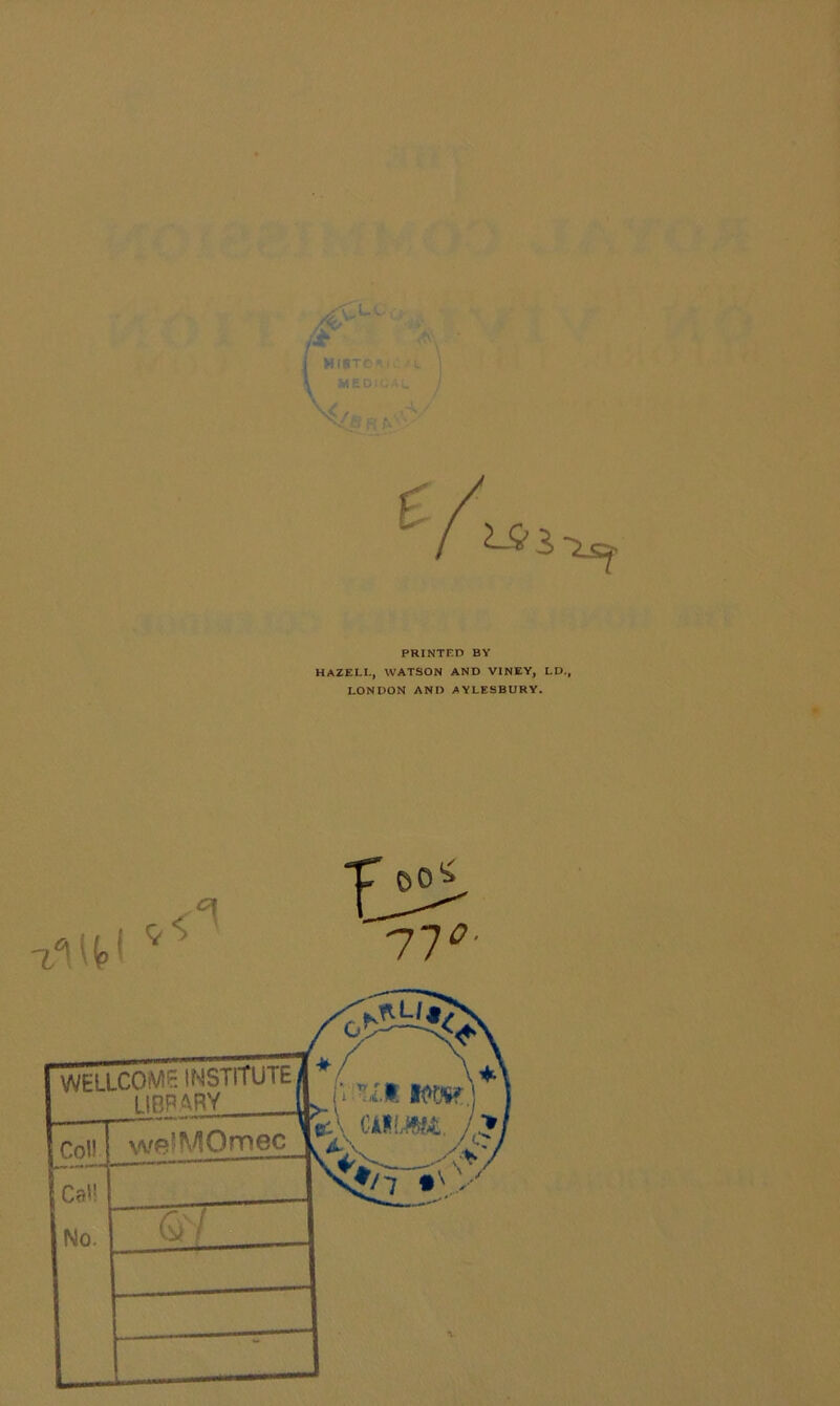 PRINTED BY HAZELl., WATSON AND VINEY, LD., LONDON AND AYLESBURY. WELLCOME INSTITUTE LIppAQV Coll No. welMOmec