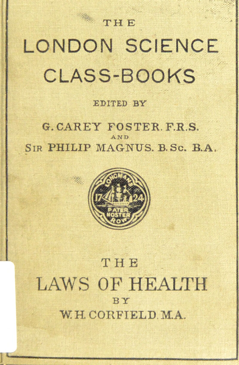 TH E SCIENCE BOOKS THE LAWS OF HEALTH BY WHCORFIELD.MA. EDITED BY G. CAREY FOSTER. F.R.S, AND Sir PHILIP MAGNUS. B.Sc. B.A.