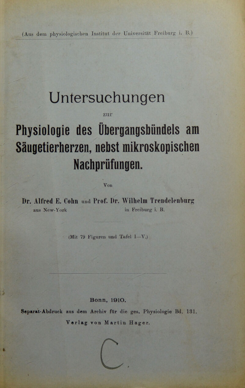 (Ans dem physiologischen Institut der Universität Freiburg i. 13.) Untersuchungen zur Physiologie des Obergangsbündels am Säugetierherzen, nebst mikroskopischen Nachprüfungen. Von Dr. Alfred E. Colm und Prof. I)r. Wilhelm Trendelenbnrg aus New-York in Freiburg i. B. (Mit 79 Figuren und Tafel I—V.) Bonn, 1910. Separat-Abdruck aus dem Archiv für die ges. Physiologie Bd. 131. Verlag von Martin Hager. #